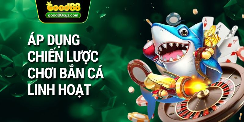 Áp dụng chiến lược chơi bắn cá linh hoạt